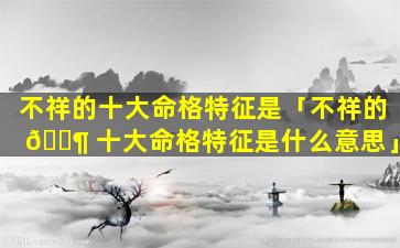 不祥的十大命格特征是「不祥的 🐶 十大命格特征是什么意思」